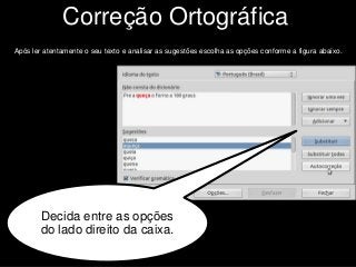 Correção Ortográfica
Após ler atentamente o seu texto e analisar as sugestões escolha as opções conforme a figura abaixo.
Decida entre as opções
do lado direito da caixa.
 