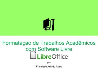 Formatação de Trabalhos Acadêmicos
com Software Livre
LibreOffice
por
Francisco Arlindo Alves
 