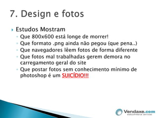 Estudos MostramQue 800x600 está longe de morrer!Que formato .png ainda não pegou (que pena..)Que navegadores lêem fotos de forma diferenteQue fotos mal trabalhadas gerem demora no carregamento geral do siteQue postar fotos sem conhecimento mínimo de photoshop é um SUICÍDIO!!!7. Design e fotos