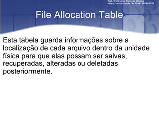 File Allocation Table
Esta tabela guarda informações sobre a
localização de cada arquivo dentro da unidade
física para que elas possam ser salvas,
recuperadas, alteradas ou deletadas
posteriormente.

 