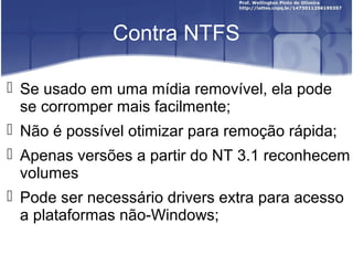 Contra NTFS
 Se usado em uma mídia removível, ela pode
se corromper mais facilmente;
 Não é possível otimizar para remoção rápida;
 Apenas versões a partir do NT 3.1 reconhecem
volumes
 Pode ser necessário drivers extra para acesso
a plataformas não-Windows;

 