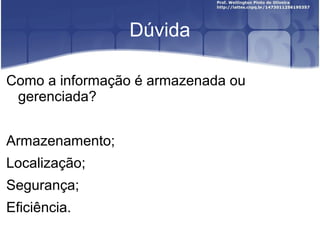 Dúvida
Como a informação é armazenada ou
gerenciada?
Armazenamento;
Localização;
Segurança;
Eficiência.

 