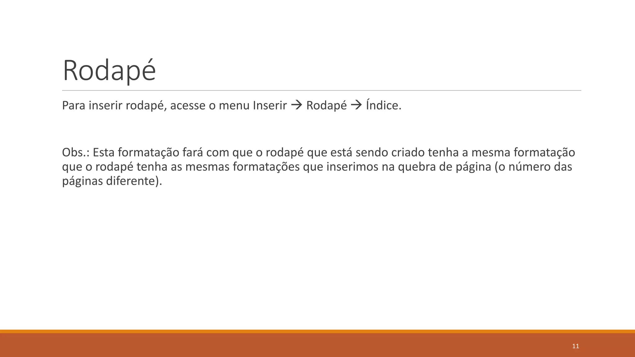 Rodapé
Para inserir rodapé, acesse o menu Inserir  Rodapé  Índice.

Obs.: Esta formatação fará com que o rodapé que está sendo criado tenha a mesma formatação
que o rodapé tenha as mesmas formatações que inserimos na quebra de página (o número das
páginas diferente).

11

 