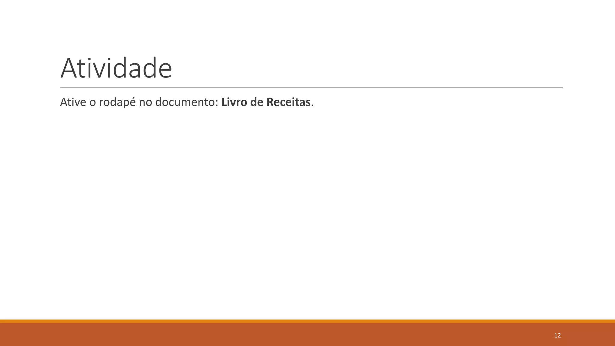 Atividade
Ative o rodapé no documento: Livro de Receitas.

12

 