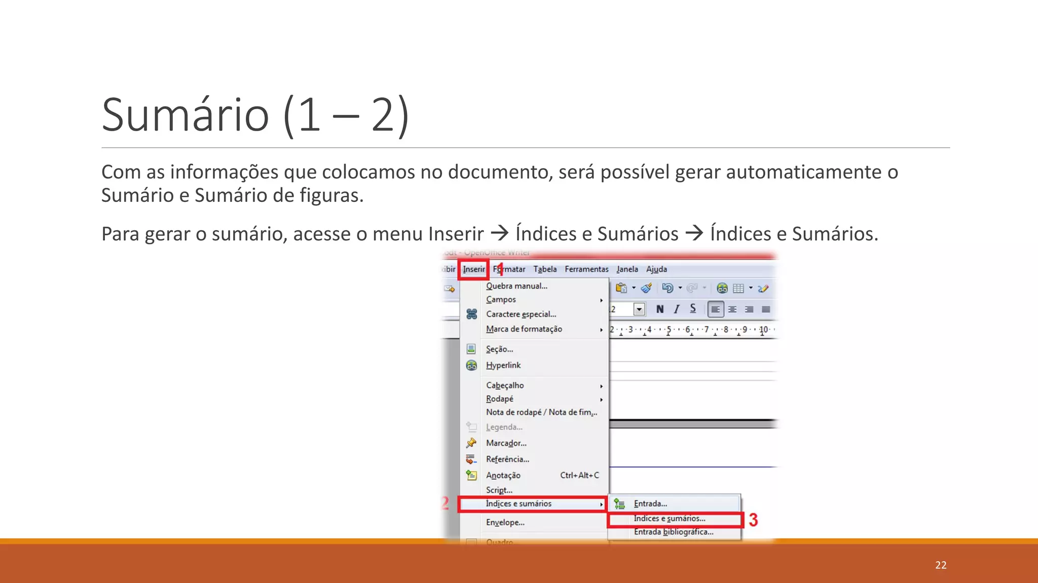 Sumário (1 – 2)
Com as informações que colocamos no documento, será possível gerar automaticamente o
Sumário e Sumário de figuras.
Para gerar o sumário, acesse o menu Inserir  Índices e Sumários  Índices e Sumários.

22

 