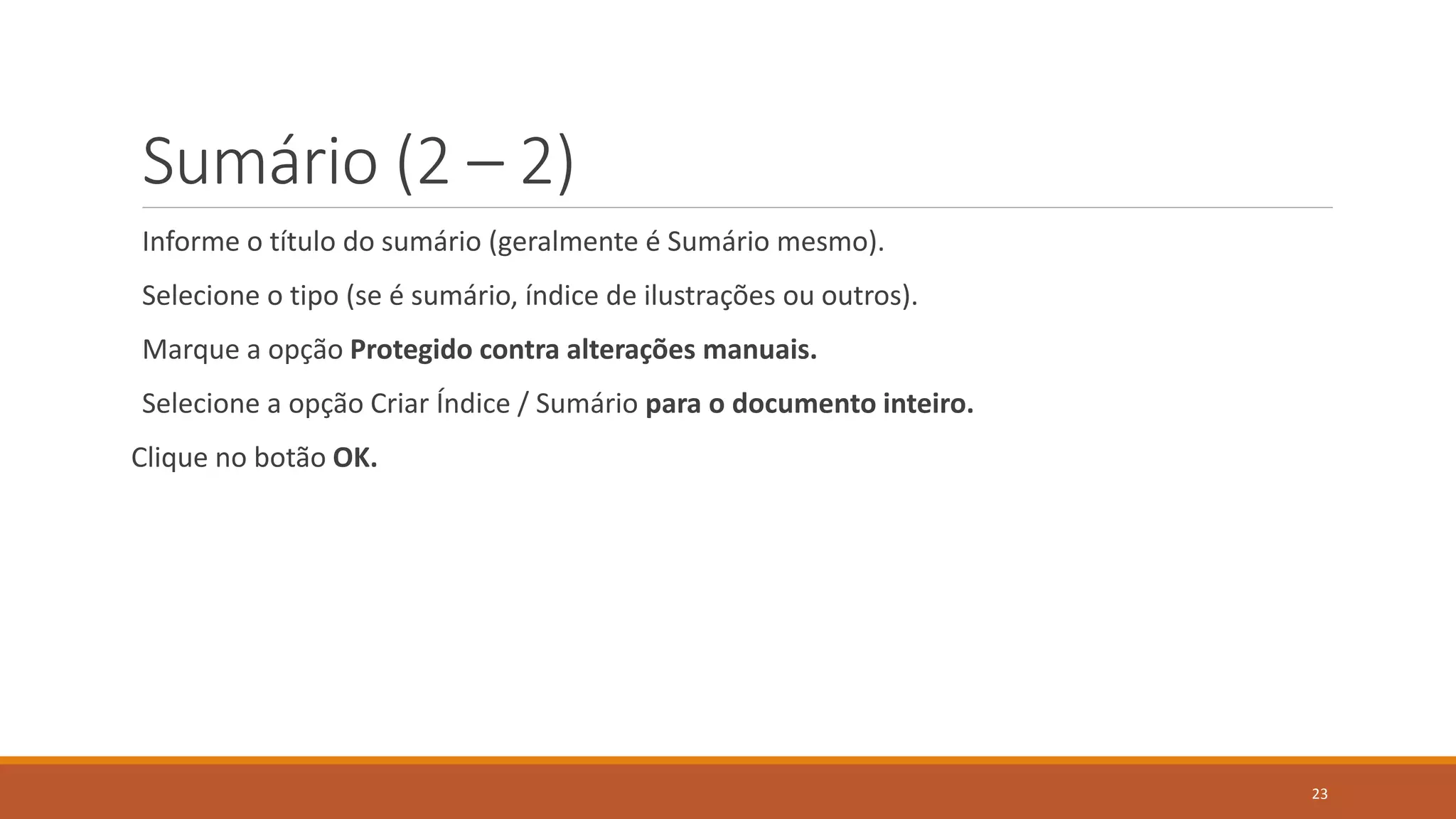 Sumário (2 – 2)
Informe o título do sumário (geralmente é Sumário mesmo).

Selecione o tipo (se é sumário, índice de ilustrações ou outros).
Marque a opção Protegido contra alterações manuais.
Selecione a opção Criar Índice / Sumário para o documento inteiro.

Clique no botão OK.

23

 
