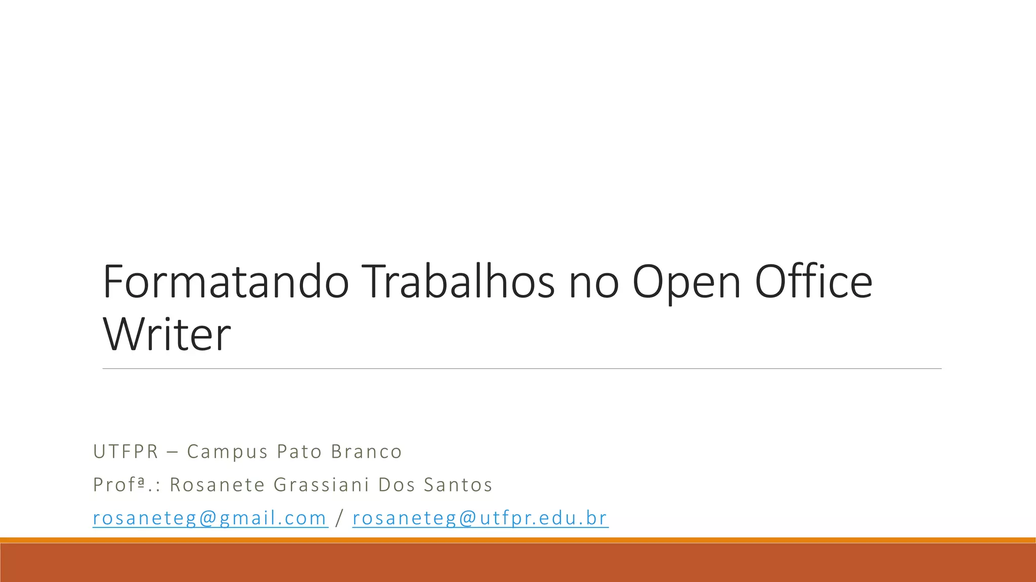 Formatando Trabalhos no Open Office
Writer
U T F P R – Ca mp u s Pato Bra n co
Pro f ª.: Ro s a nete G ra ssiani Do s S a ntos
ro s aneteg@ gmail .com / ro s anete g@ ut f pr.edu. br

 