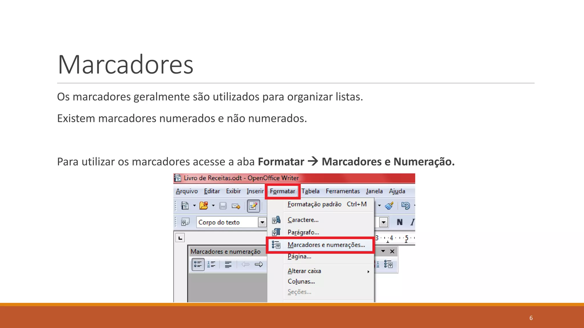 Marcadores
Os marcadores geralmente são utilizados para organizar listas.

Existem marcadores numerados e não numerados.
Para utilizar os marcadores acesse a aba Formatar  Marcadores e Numeração.

6

 