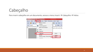 Cabeçalho
Para inserir cabeçalho em um documento, acesse o menu Inserir  Cabeçalho  Índice.

15

 