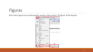 Figuras
Para inserir figuras ao seu documento, acesse o menu Inserir  Figuras  Do Arquivo.

18

 