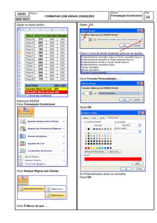Rotina                                                        Arquivo                      Pág.
EXCEL
                           FORMATAR COM VÁRIAS CONDIÇÕES                 Formatação Condicional
NEW WAY
                                                                                                      04
Digitar os dados abaixo:                       Digitar 250




                                               Clicar o ícone de janela dropdown para ver as opções




                                               Clicar Formato Personalizado . . .




Selecionar C3:C15
Clicar Formatação Condicional
                                               Clicar OK




Clicar Realçar Regras das Células
                                               Em Preenchimento, clicar cor vermelha
                                               Clicar OK




Clicar É Menor do que . . .
 