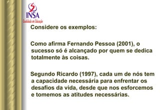 Considere os exemplos: Como afirma Fernando Pessoa (2001), o sucesso só é alcançado por quem se dedica totalmente às coisas. Segundo Ricardo (1997), cada um de nós tem a capacidade necessária para enfrentar os desafios da vida, desde que nos esforcemos e tomemos as atitudes necessárias. 