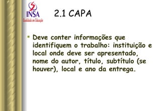 2.1 CAPA Deve conter informações que identifiquem o trabalho: instituição e local onde deve ser apresentado, nome do autor, título, subtítulo (se houver), local e ano da entrega.  