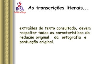 As transcrições literais...   extraídas do texto consultado, devem respeitar todas as características da redação original,  da  ortografia  e pontuação original.  