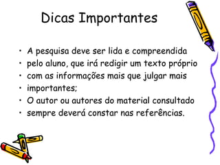 Dicas Importantes A pesquisa deve ser lida e compreendida pelo aluno, que irá redigir um texto próprio com as informações mais que julgar mais importantes; O autor ou autores do material consultado sempre deverá constar nas referências. 