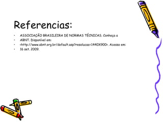Referencias: ASSOCIAÇÃO BRASILEIRA DE NORMAS TÉCNICAS. Conheça a ABNT. Disponível em: <http://www.abnt.org.br/default.asp?resolucao=1440X900>. Acesso em: 16 set. 2009. 