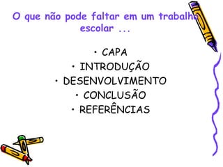 O que não pode faltar em um trabalho escolar ... CAPA INTRODUÇÃO DESENVOLVIMENTO CONCLUSÃO REFERÊNCIAS 