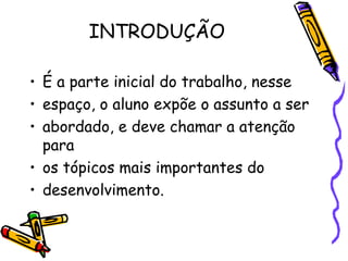 INTRODUÇÃO É a parte inicial do trabalho, nesse espaço, o aluno expõe o assunto a ser abordado, e deve chamar a atenção para os tópicos mais importantes do desenvolvimento. 