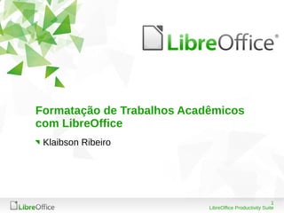 1
LibreOffice Productivity Suite
Formatação de Trabalhos Acadêmicos
com LibreOffice
Klaibson Ribeiro
 