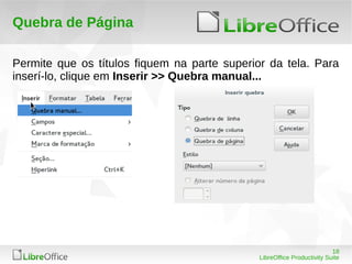 18
LibreOffice Productivity Suite
Quebra de Página
Permite que os títulos fiquem na parte superior da tela. Para
inserí-lo, clique em Inserir >> Quebra manual...
 