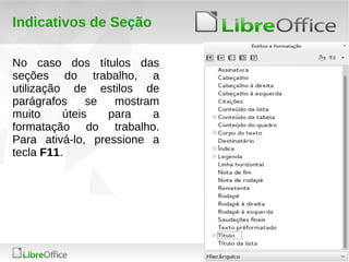 22
LibreOffice Productivity Suite
Indicativos de Seção
No caso dos títulos das
seções do trabalho, a
utilização de estilos de
parágrafos se mostram
muito úteis para a
formatação do trabalho.
Para ativá-lo, pressione a
tecla F11.
 