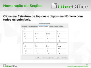 25
LibreOffice Productivity Suite
Numeração de Seções
Clique em Estrutura de tópicos e depois em Número com
todos os subníveis.
 