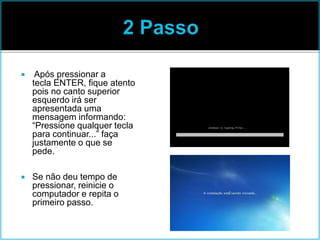 Após pressionar a
tecla ENTER, fique atento
pois no canto superior
esquerdo irá ser
apresentada uma
mensagem informando:
“Pressione qualquer tecla
para continuar...” faça
justamente o que se
pede.
 Se não deu tempo de
pressionar, reinicie o
computador e repita o
primeiro passo.
 