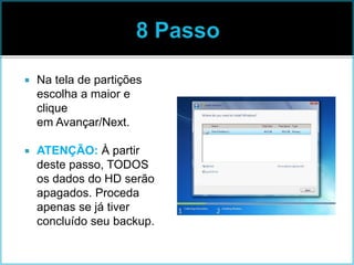  Na tela de partições
escolha a maior e
clique
em Avançar/Next.
 ATENÇÃO: À partir
deste passo, TODOS
os dados do HD serão
apagados. Proceda
apenas se já tiver
concluído seu backup.
 