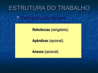 ESTRUTURA DO TRABALHO
     Elementos pós-textuais

           Referências (obrigatório);

           Apêndices (opcional);

           Anexos (opcional).
 
