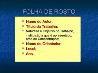 FOLHA DE ROSTO
   Nome do Autor;
   Título do Trabalho;
   Natureza e Objetivo do Trabalho,
    instituição a que é apresentado,
    área de Concentração;
   Nome do Orientador;
   Local;
   Ano.
 