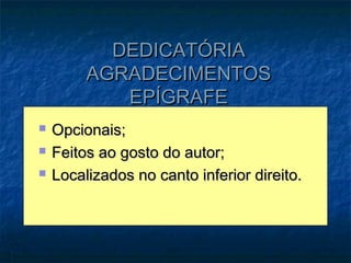 DEDICATÓRIA
         AGRADECIMENTOS
            EPÍGRAFE
   Opcionais;
   Feitos ao gosto do autor;
   Localizados no canto inferior direito.
 