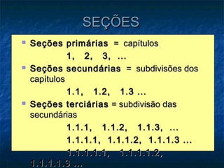 SEÇÕES
   Seções primárias = capítulos
              1, 2, 3, ...
   Seções secundárias = subdivisões dos
    capítulos
              1.1, 1.2, 1.3 ...
   Seções terciárias = subdivisão das
    secundárias
              1.1.1, 1.1.2, 1.1.3, ...
              1.1.1.1, 1.1.1.2, 1.1.1.3 ...
              1.1.1.1.1, 1.1.1.1.2,
    1.1.1.1.3 ...
 