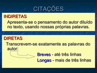 CITAÇÕES
INDIRETAS
  Apresenta-se o pensamento do autor diluído
  no texto, usando nossas próprias palavras.

DIRETAS
 Transcrevem-se exatamente as palavras do
 autor:
               Breves - até três linhas
               Longas - mais de três linhas
 