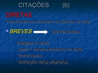 CITAÇÕES                 (b)
DIRETAS
Transcrevem-se exatamente as palavras do autor.

 BREVES                 até três linhas:

     Integram o texto;
      Letra = mesmo tamanho do texto;
      Entre aspas;
      Indicação da(s) página(s).
 