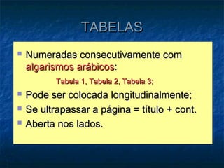 TABELAS
   Numeradas consecutivamente com
    algarismos arábicos:
           Tabela 1, Tabela 2, Tabela 3;
   Pode ser colocada longitudinalmente;
   Se ultrapassar a página = título + cont.
   Aberta nos lados.
 
