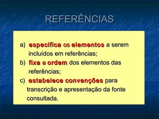 REFERÊNCIAS

a) especifica os elementos a serem
    incluídos em referências;
b) fixa a ordem dos elementos das
    referências;
c) estabelece convenções para
   transcrição e apresentação da fonte
   consultada.
 