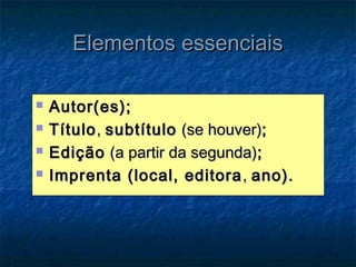 Elementos essenciais

   Autor(es);
   Título , subtítulo (se houver);
   Edição (a partir da segunda);
   Imprenta (local, editora , ano).
 