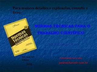 Para maiores detalhes e explicações, consulte o
livro:


                  NORMAS TÉCNICAS PARA O
                   TRABALHO CIENTÍFICO


                       Prof. Pedro Augusto Furasté




     Em sua 14ª                 Contato direto com o autor:
     edição
                               pedro@furaste.com.br
        2006
 