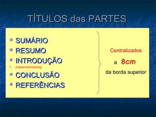 TÍTULOS das PARTES

   SUMÁRIO
   RESUMO                 Centralizados
   INTRODUÇÃO               a   8cm
   ( desenvolvimento)
                          da borda superior
   CONCLUSÃO
   REFERÊNCIAS
 