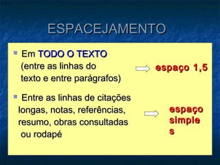 ESPACEJAMENTO
   Em TODO O TEXTO
    (entre as linhas do            espaço 1,5
    texto e entre parágrafos)
    Entre as linhas de citações
    longas, notas, referências,      espaço
    resumo, obras consultadas        simple
     ou rodapé                       s
 