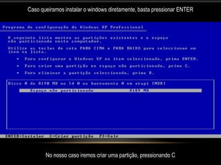 Caso queiramos instalar o windows diretamente, basta pressionar ENTER




       No nosso caso iremos criar uma partição, pressionando C
 