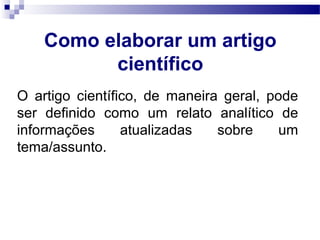 Como elaborar um artigo
científico
O artigo científico, de maneira geral, pode
ser definido como um relato analítico de
informações atualizadas sobre um
tema/assunto.
 