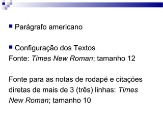  Parágrafo americano
 Configuração dos Textos
Fonte: Times New Roman; tamanho 12
Fonte para as notas de rodapé e citações
diretas de mais de 3 (três) linhas: Times
New Roman; tamanho 10
 