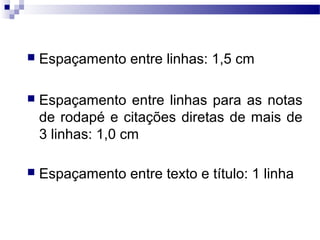 Espaçamento entre linhas: 1,5 cm
 Espaçamento entre linhas para as notas
de rodapé e citações diretas de mais de
3 linhas: 1,0 cm
 Espaçamento entre texto e título: 1 linha
 