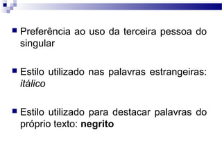  Preferência ao uso da terceira pessoa do
singular
 Estilo utilizado nas palavras estrangeiras:
itálico
 Estilo utilizado para destacar palavras do
próprio texto: negrito
 
