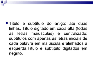  Título e subtítulo do artigo: até duas
linhas. Título digitado em caixa alta (todas
as letras maiúsculas) e centralizado;
subtítulos com apenas as letras iniciais de
cada palavra em maiúscula e alinhados à
esquerda.Título e subtítulo digitados em
negrito.
 