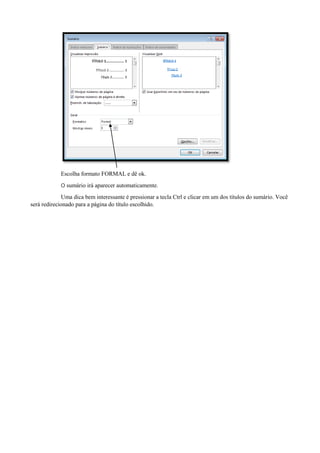 Escolha formato FORMAL e dê ok.
O sumário irá aparecer automaticamente.
Uma dica bem interessante é pressionar a tecla Ctrl e clicar em um dos títulos do sumário. Você
será redirecionado para a página do título escolhido.
 