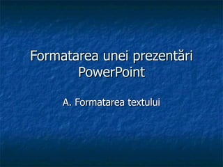 Formatarea unei prezentări PowerPoint A. Formatarea textului 