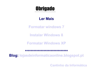 Obrigado
                Ler Mais

           Formatar windows 7

           Instalar Windows 8

          Formatar Windows XP

          ******************************
Blog: lojasdeinformaticaonline.blogspot.pt

                       Cantinho da Informática
 