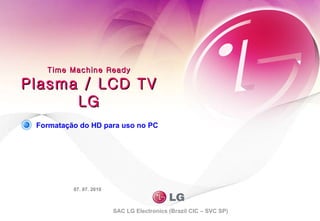Time Machine Ready Plasma / LCD TV LG SAC LG Electronics (Brazil CIC – SVC SP) 07. 07. 2010 Formatação do HD para uso no PC 